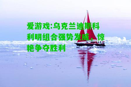 爱游戏:乌克兰迪斯科利明组合强势发威，惊艳争夺胜利